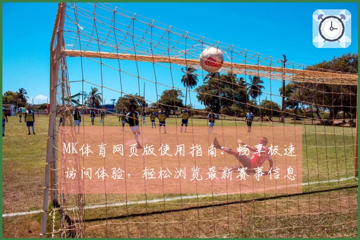 MK体育网页版使用指南：畅享极速访问体验，轻松浏览最新赛事信息