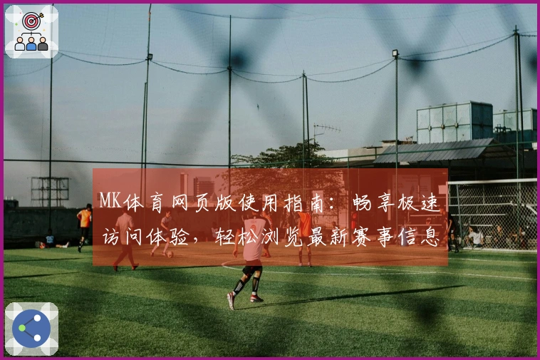 MK体育网页版使用指南：畅享极速访问体验，轻松浏览最新赛事信息