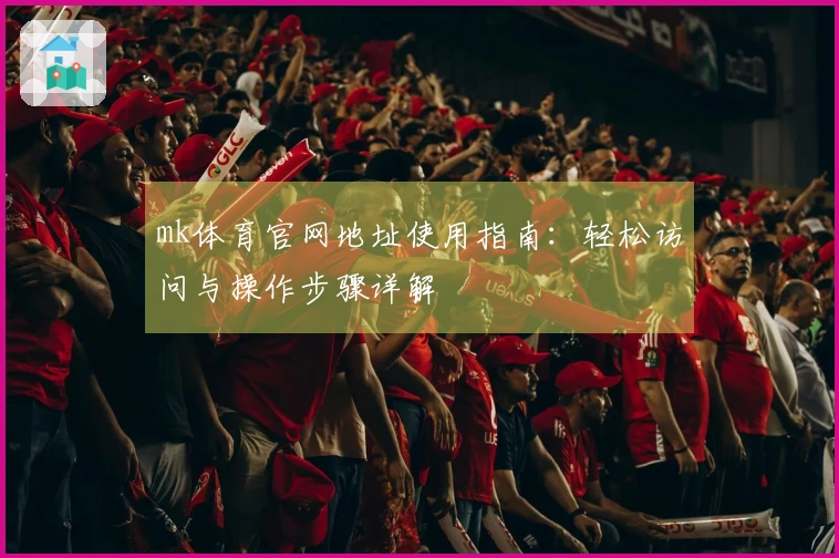 mk体育官网地址使用指南：轻松访问与操作步骤详解