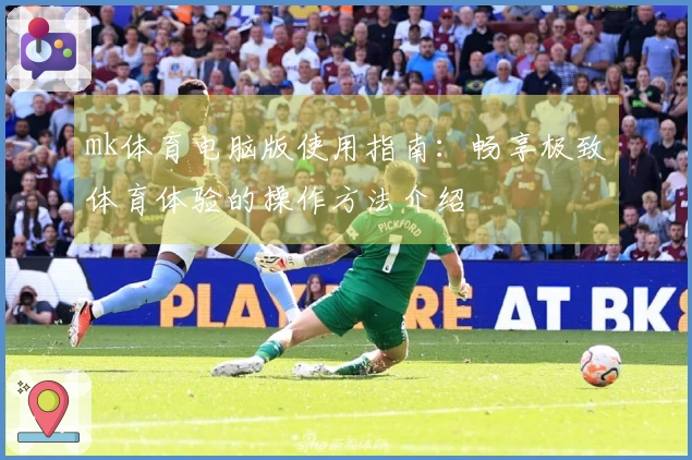 mk体育电脑版使用指南:畅享极致体育体验的操作方法介绍