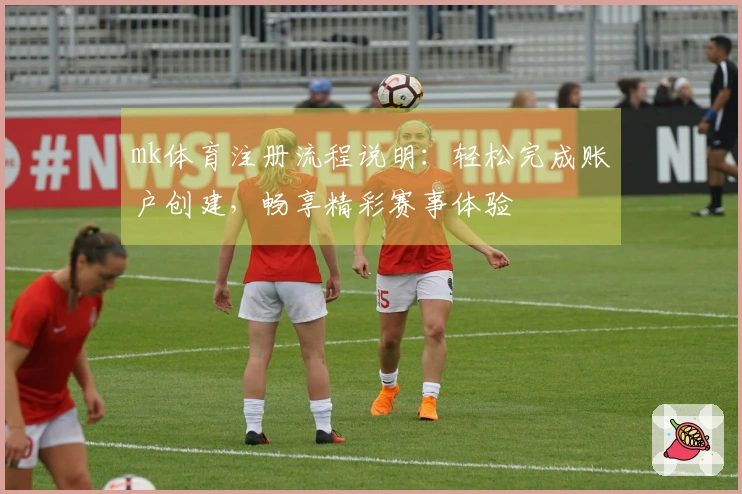 mk体育注册流程说明：轻松完成账户创建，畅享精彩赛事体验