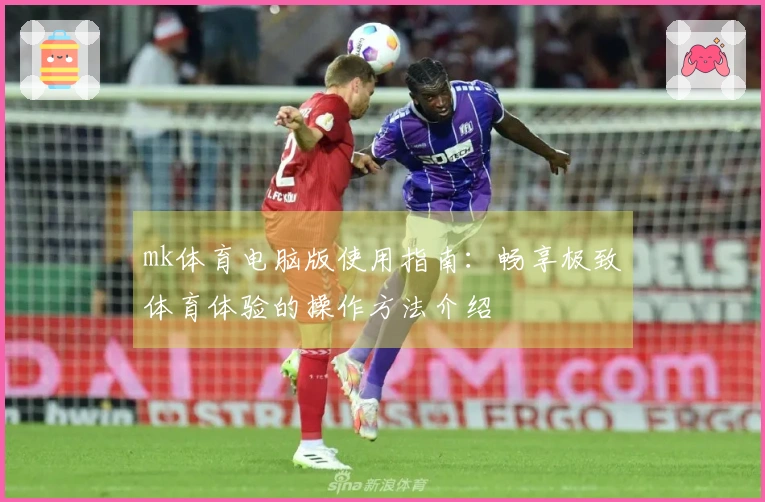 mk体育电脑版使用指南：畅享极致体育体验的操作方法介绍