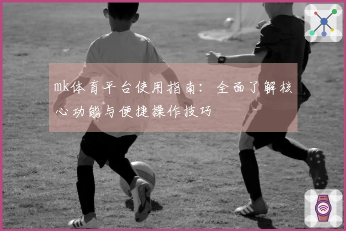 mk体育平台使用指南：全面了解核心功能与便捷操作技巧