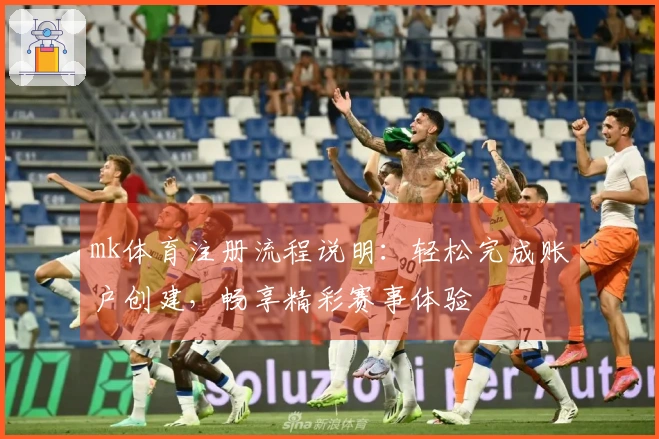 mk体育注册流程说明：轻松完成账户创建，畅享精彩赛事体验