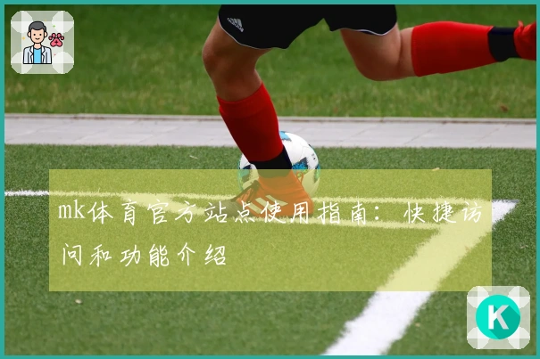 mk体育官方站点使用指南：快捷访问和功能介绍