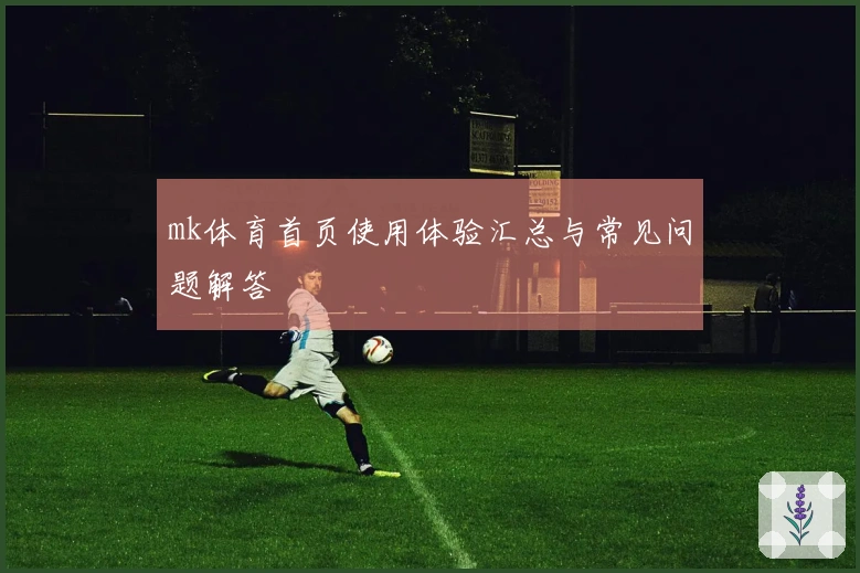 mk体育首页使用体验汇总与常见问题解答