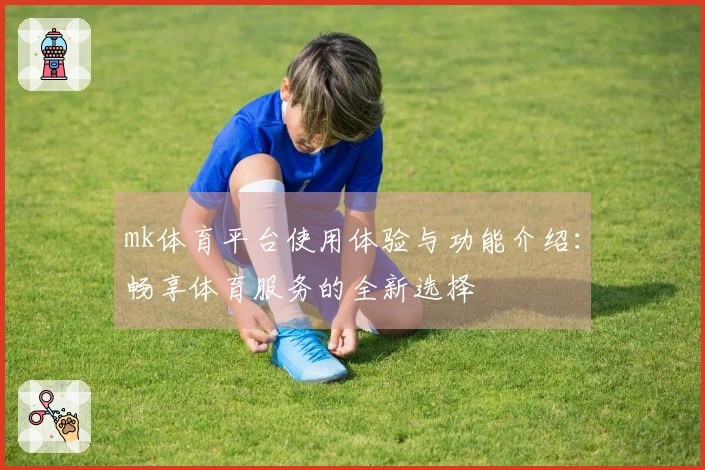 mk体育平台使用体验与功能介绍：畅享体育服务的全新选择