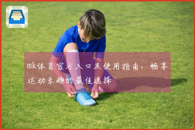 mk体育官方入口及使用指南，畅享运动乐趣的最佳选择