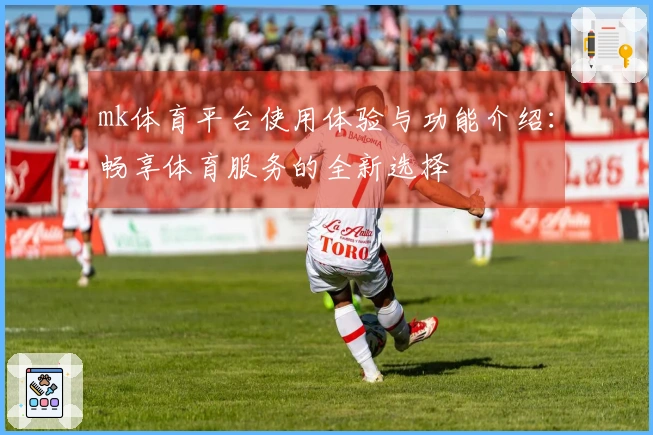 mk体育平台使用体验与功能介绍：畅享体育服务的全新选择