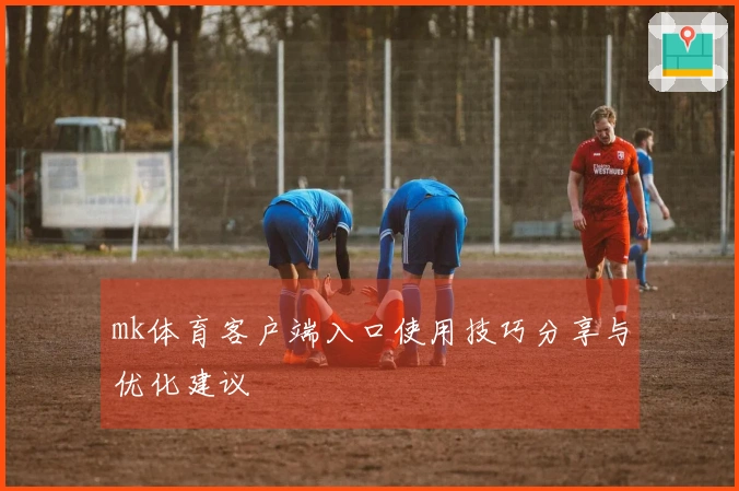 mk体育客户端入口使用技巧分享与优化建议