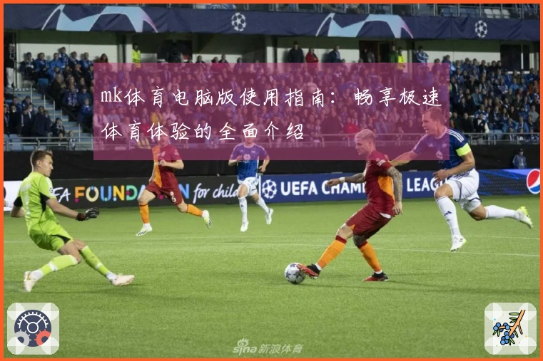 mk体育电脑版使用指南：畅享极速体育体验的全面介绍