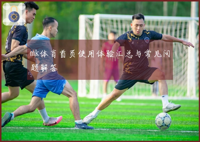 mk体育首页使用体验汇总与常见问题解答
