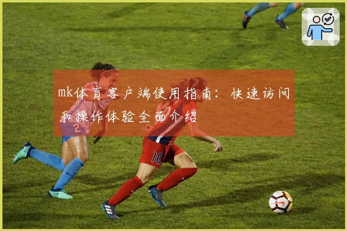 mk体育客户端使用指南：快速访问和操作体验全面介绍