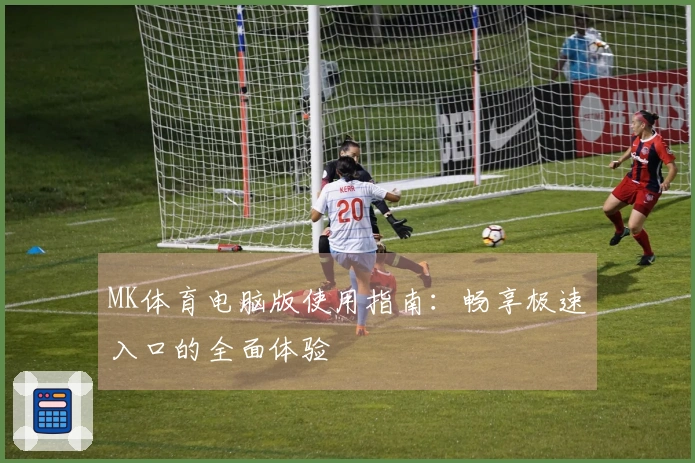 MK体育电脑版使用指南：畅享极速入口的全面体验