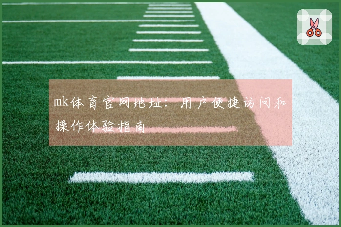 mk体育官网地址：用户便捷访问和操作体验指南