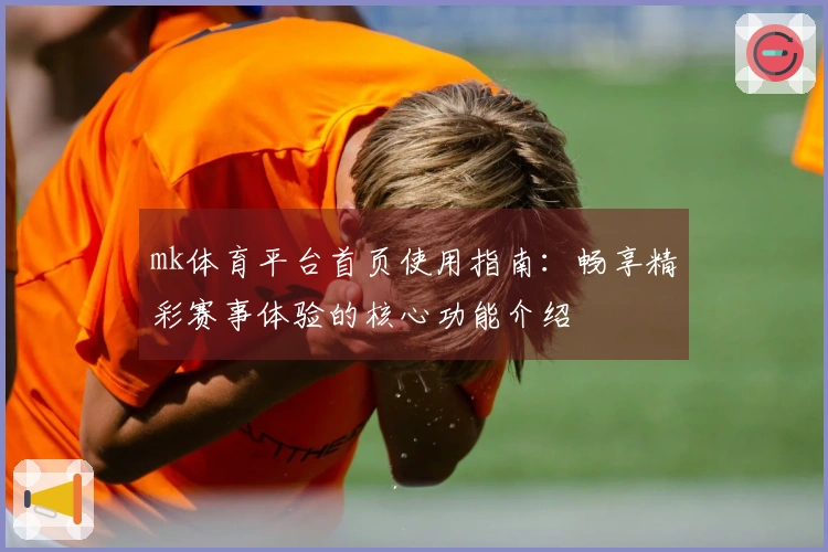mk体育平台首页使用指南:畅享精彩赛事体验的核心功能介绍